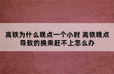 高铁为什么晚点一个小时 高铁晚点导致的换乘赶不上怎么办